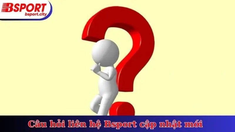 Câu hỏi liên hệ Bsport cập nhật mới